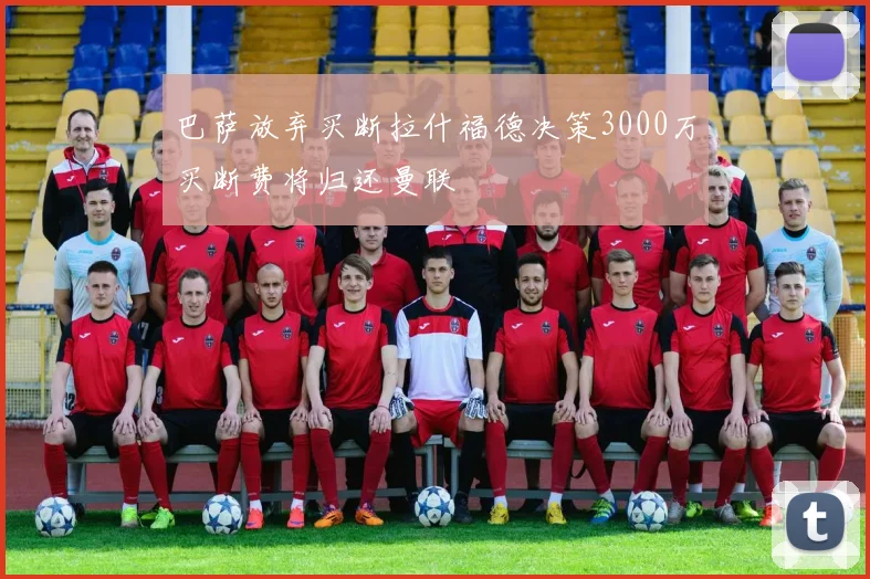 巴萨放弃买断拉什福德决策3000万买断费将归还曼联
