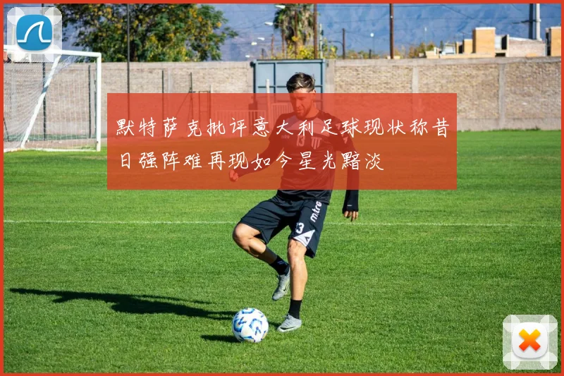 默特萨克批评意大利足球现状称昔日强阵难再现如今星光黯淡