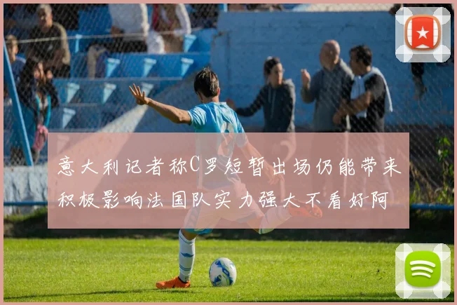 意大利记者称C罗短暂出场仍能带来积极影响法国队实力强大不看好阿根廷表现