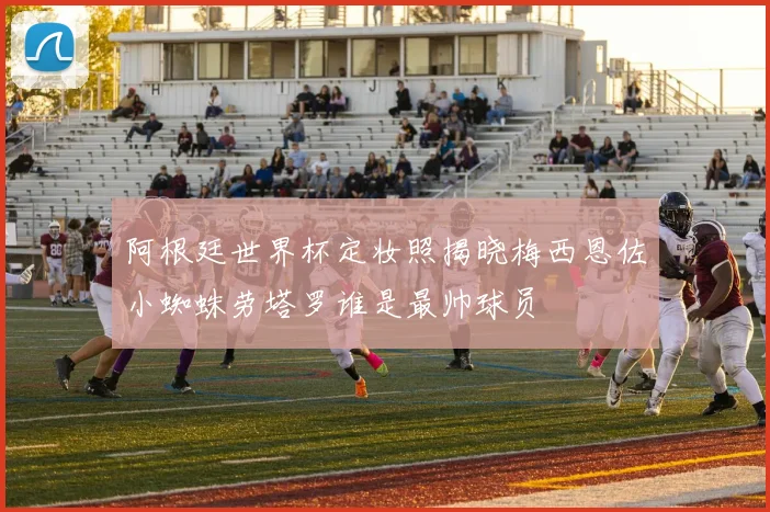 阿根廷世界杯定妆照揭晓梅西恩佐小蜘蛛劳塔罗谁是最帅球员