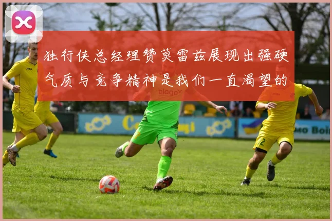 独行侠总经理赞莫雷兹展现出强硬气质与竞争精神是我们一直渴望的特质