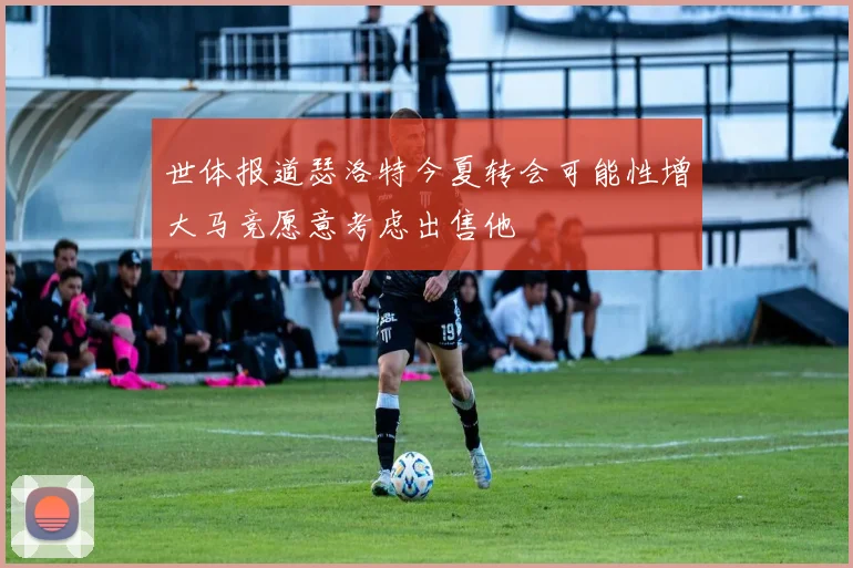 世体报道瑟洛特今夏转会可能性增大马竞愿意考虑出售他