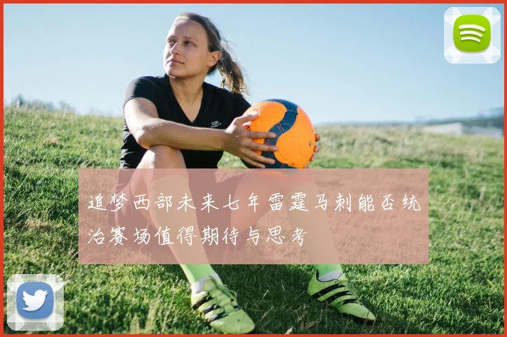 追梦西部未来七年雷霆马刺能否统治赛场值得期待与思考