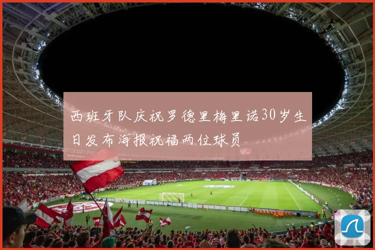 西班牙队庆祝罗德里梅里诺30岁生日发布海报祝福两位球员