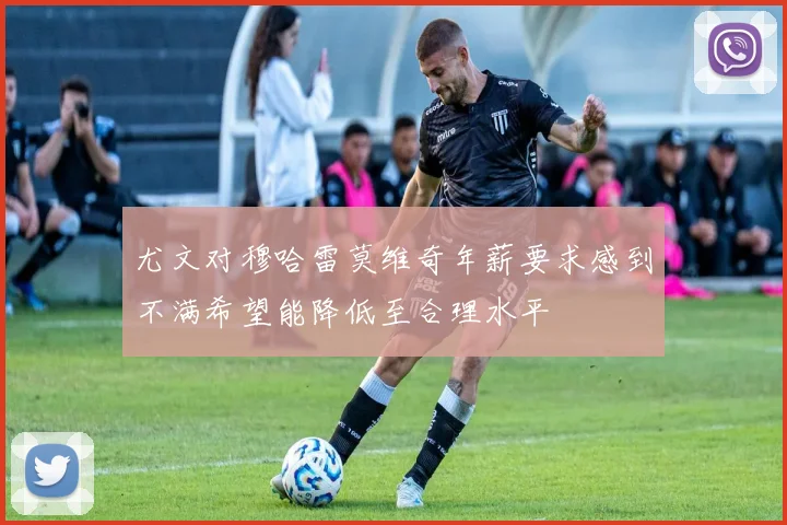 尤文对穆哈雷莫维奇年薪要求感到不满希望能降低至合理水平
