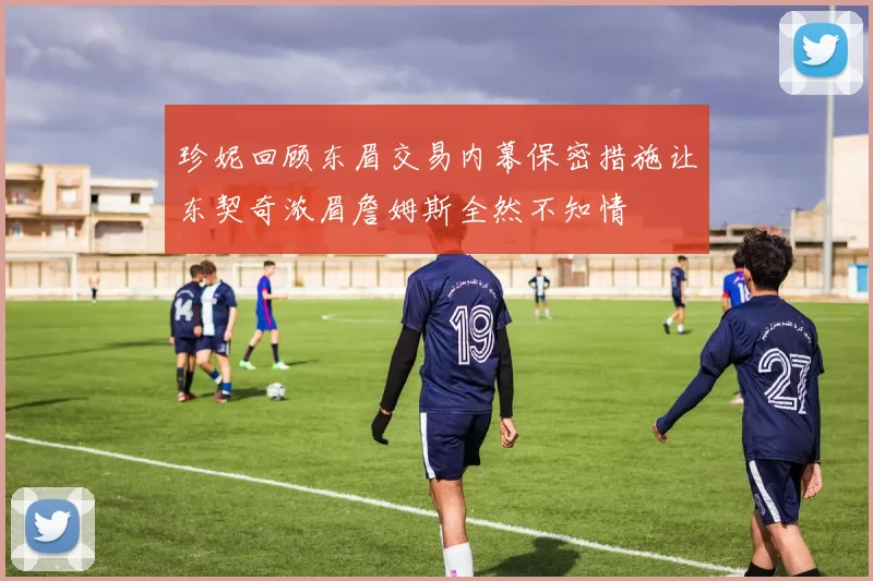 珍妮回顾东眉交易内幕保密措施让东契奇浓眉詹姆斯全然不知情