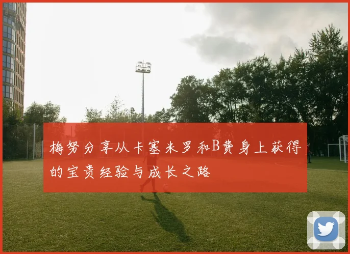梅努分享从卡塞米罗和B费身上获得的宝贵经验与成长之路