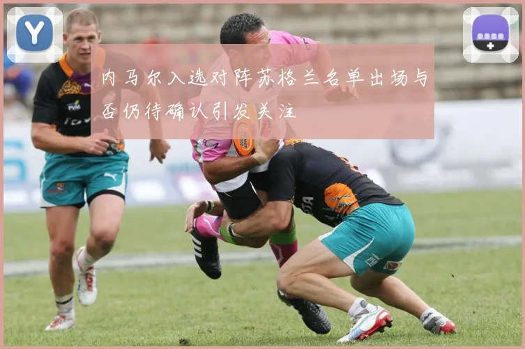 内马尔入选对阵苏格兰名单出场与否仍待确认引发关注