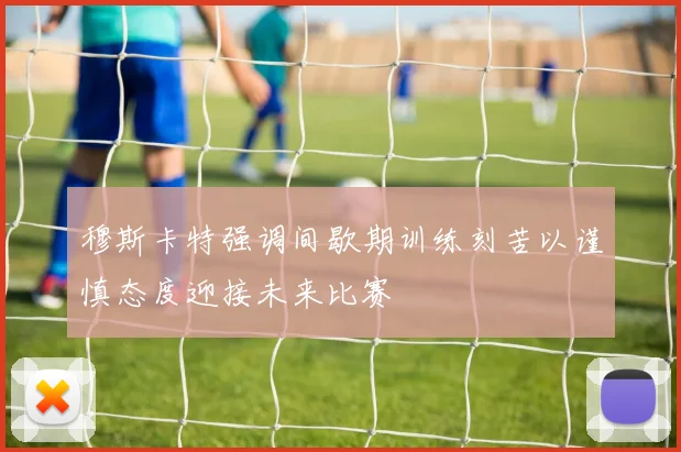 穆斯卡特强调间歇期训练刻苦以谨慎态度迎接未来比赛