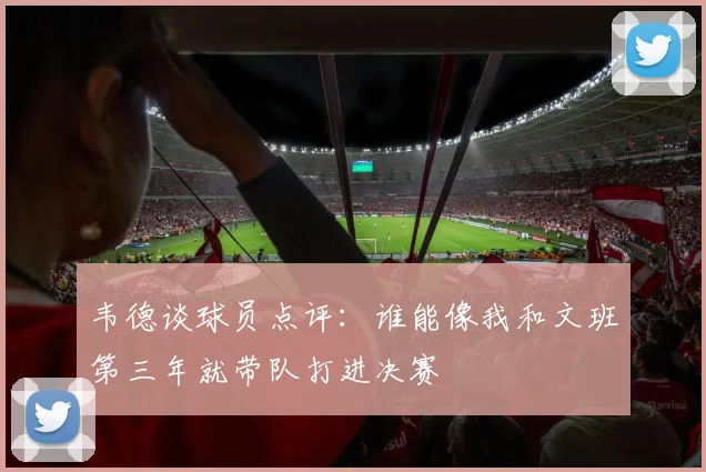 韦德谈球员点评：谁能像我和文班第三年就带队打进决赛