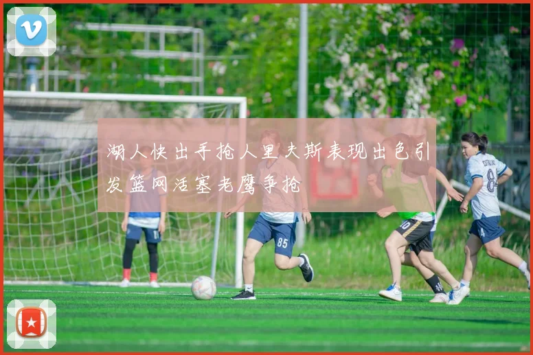 湖人快出手抢人里夫斯表现出色引发篮网活塞老鹰争抢