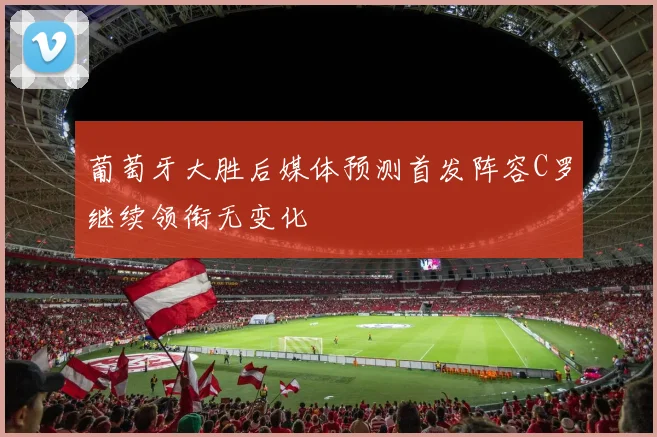 葡萄牙大胜后媒体预测首发阵容C罗继续领衔无变化