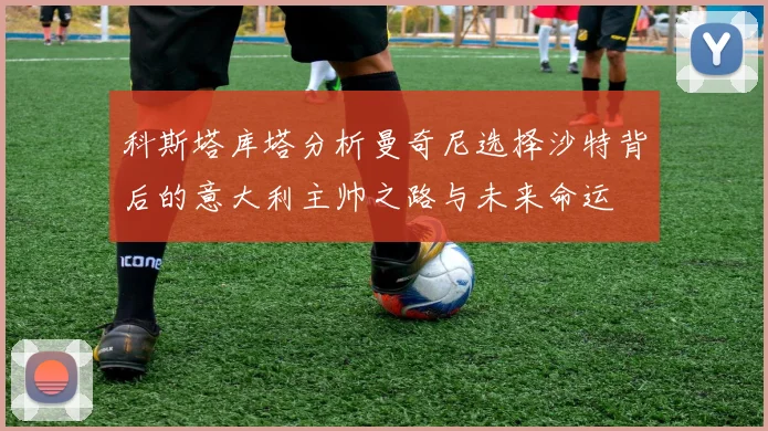 科斯塔库塔分析曼奇尼选择沙特背后的意大利主帅之路与未来命运