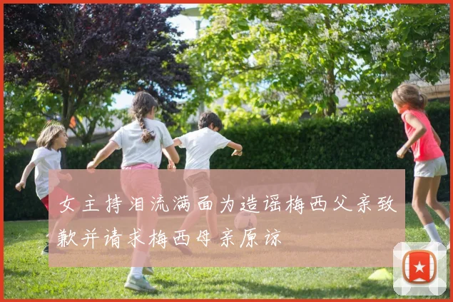 女主持泪流满面为造谣梅西父亲致歉并请求梅西母亲原谅