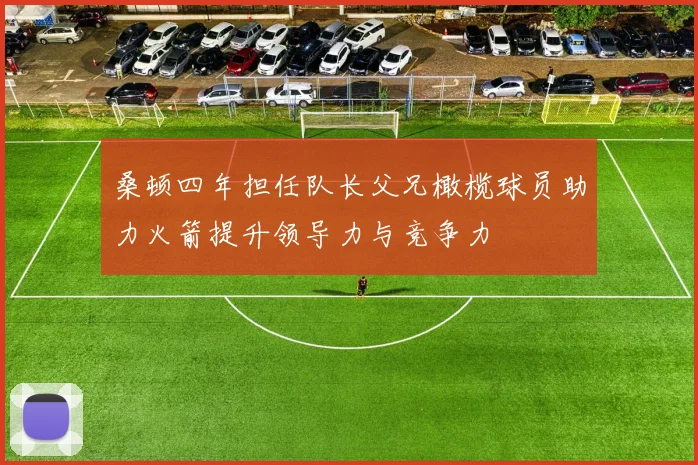 桑顿四年担任队长父兄橄榄球员助力火箭提升领导力与竞争力
