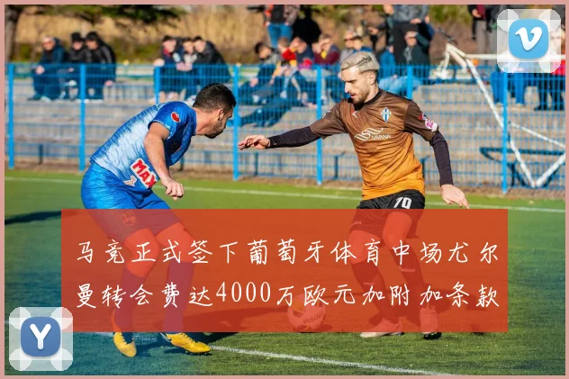 马竞正式签下葡萄牙体育中场尤尔曼转会费达4000万欧元加附加条款