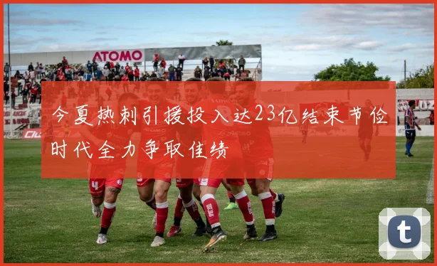 今夏热刺引援投入达23亿结束节俭时代全力争取佳绩