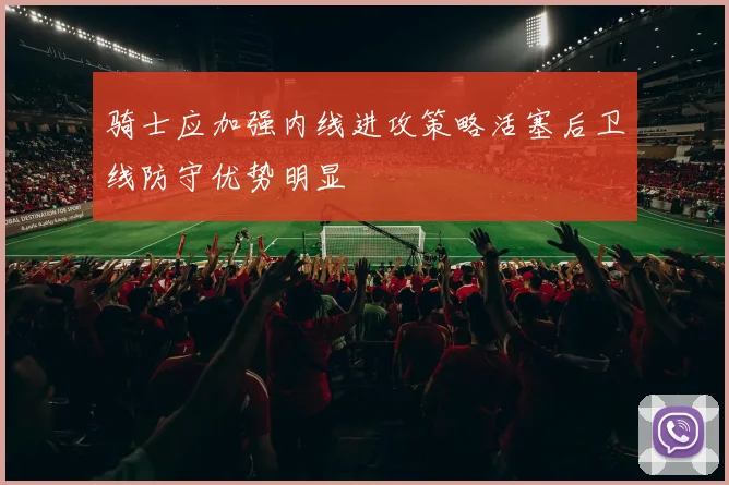 骑士应加强内线进攻策略活塞后卫线防守优势明显