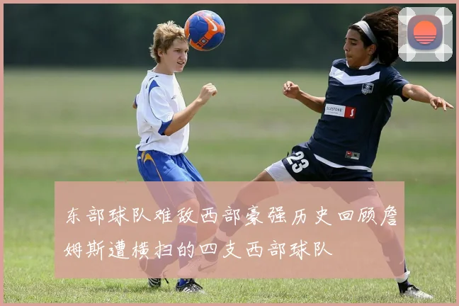 东部球队难敌西部豪强历史回顾詹姆斯遭横扫的四支西部球队