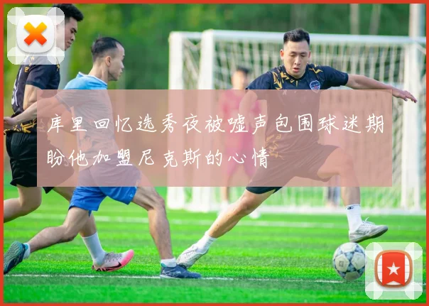 库里回忆选秀夜被嘘声包围球迷期盼他加盟尼克斯的心情