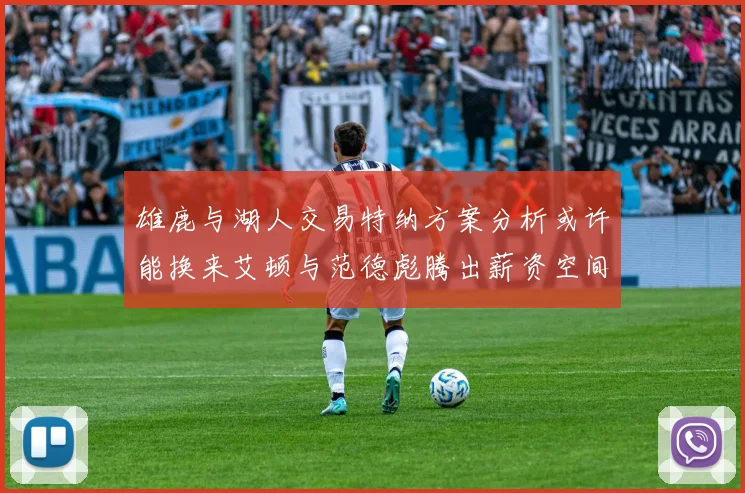 雄鹿与湖人交易特纳方案分析或许能换来艾顿与范德彪腾出薪资空间
