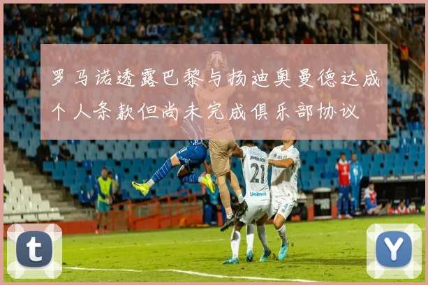 罗马诺透露巴黎与扬迪奥曼德达成个人条款但尚未完成俱乐部协议