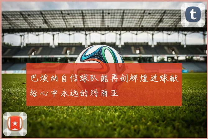 巴埃纳自信球队能再创辉煌进球献给心中永远的玛丽亚