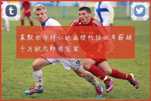 莱默尔与拜仁达成续约协议年薪超千万欧元即将官宣