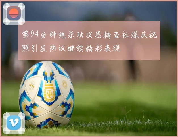 第94分钟绝杀助攻恩梅查社媒庆祝照引发热议继续精彩表现