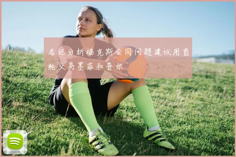 名记分析福克斯合同问题建议用首轮交易墨菲和普尔