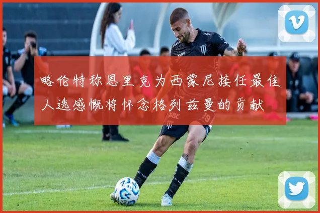 略伦特称恩里克为西蒙尼接任最佳人选感慨将怀念格列兹曼的贡献
