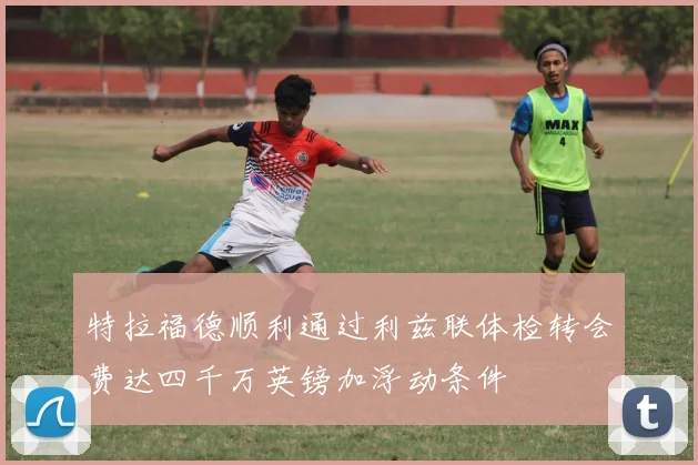 特拉福德顺利通过利兹联体检转会费达四千万英镑加浮动条件