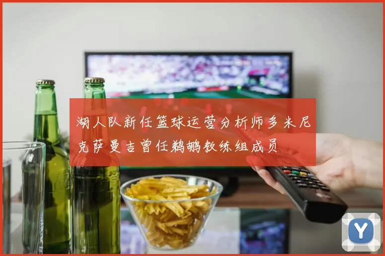 湖人队新任篮球运营分析师多米尼克萨曼吉曾任鹈鹕教练组成员