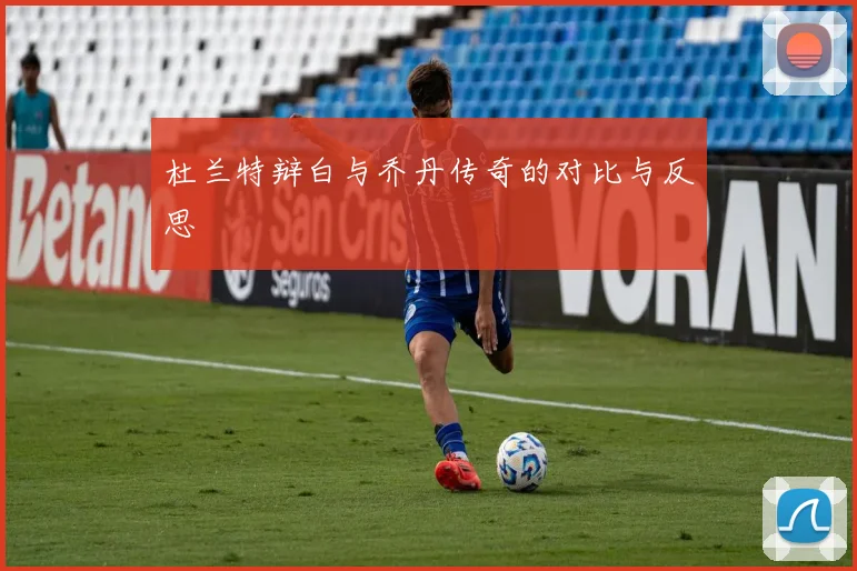杜兰特辩白与乔丹传奇的对比与反思
