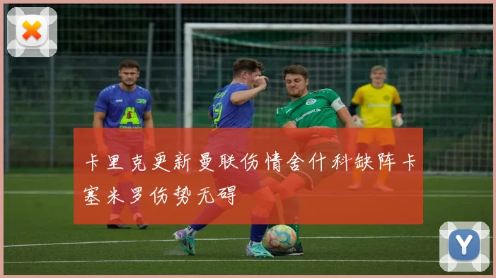 卡里克更新曼联伤情舍什科缺阵卡塞米罗伤势无碍