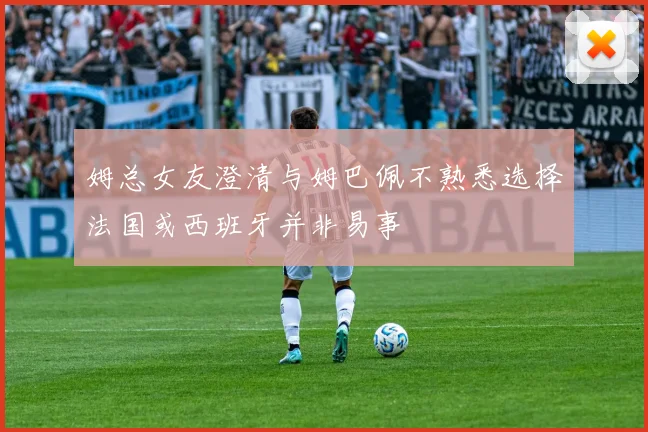 姆总女友澄清与姆巴佩不熟悉选择法国或西班牙并非易事
