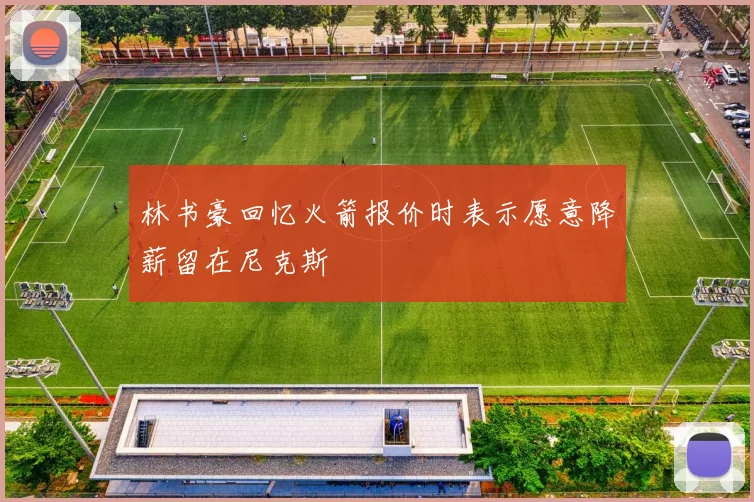 林书豪回忆火箭报价时表示愿意降薪留在尼克斯