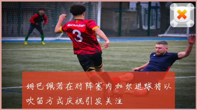 姆巴佩若在对阵塞内加尔进球将以吹笛方式庆祝引发关注