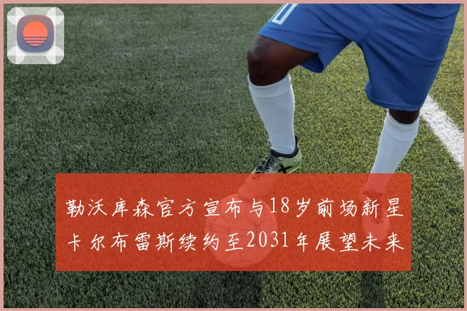 勒沃库森官方宣布与18岁前场新星卡尔布雷斯续约至2031年展望未来